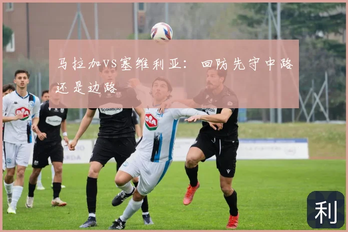 马拉加vs塞维利亚：回防先守中路还是边路