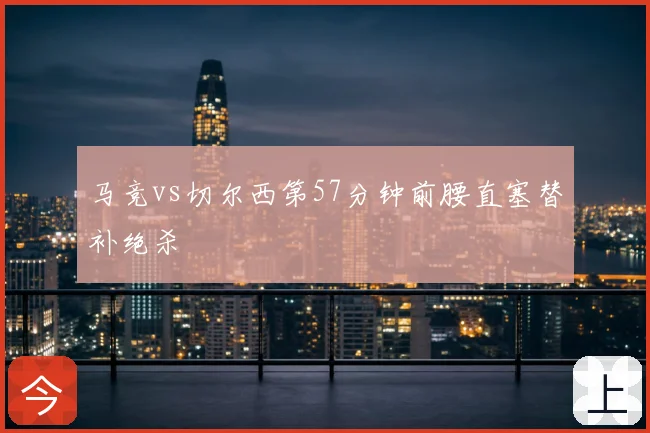 马竞vs切尔西第57分钟前腰直塞替补绝杀