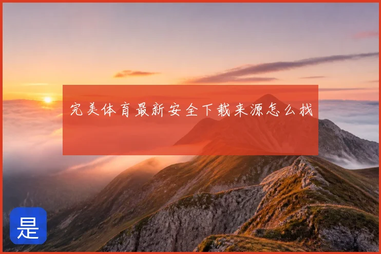 完美体育最新安全下载来源怎么找
